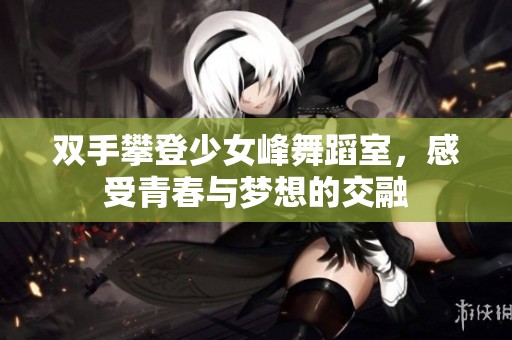 双手攀登少女峰舞蹈室，感受青春与梦想的交融