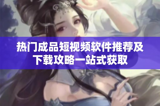 热门成品短视频软件推荐及下载攻略一站式获取