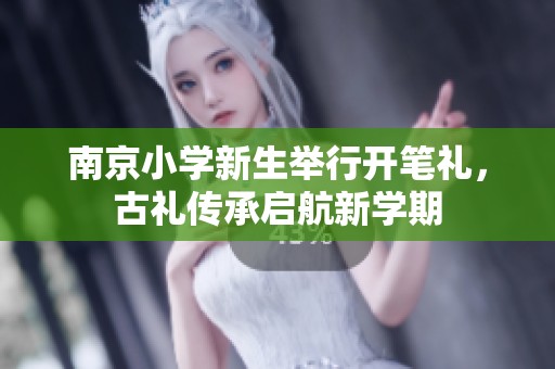 南京小学新生举行开笔礼，古礼传承启航新学期