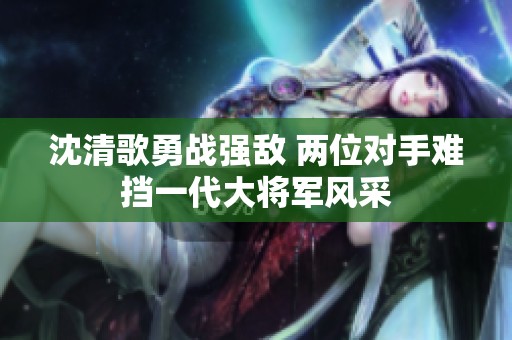 沈清歌勇战强敌 两位对手难挡一代大将军风采