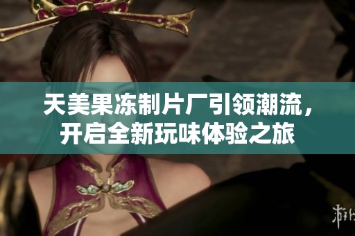天美果冻制片厂引领潮流，开启全新玩味体验之旅