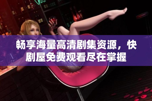 畅享海量高清剧集资源，快剧屋免费观看尽在掌握