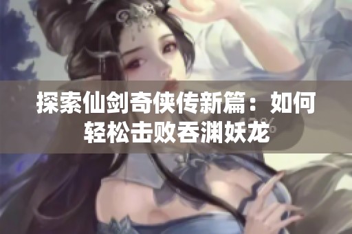 探索仙剑奇侠传新篇：如何轻松击败吞渊妖龙