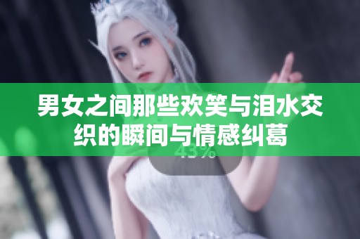 男女之间那些欢笑与泪水交织的瞬间与情感纠葛