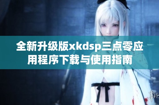 全新升级版xkdsp三点零应用程序下载与使用指南