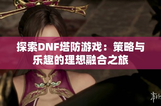 探索DNF塔防游戏：策略与乐趣的理想融合之旅