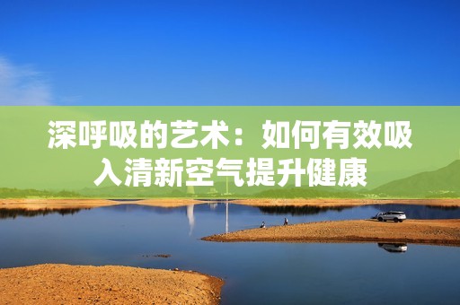深呼吸的艺术：如何有效吸入清新空气提升健康