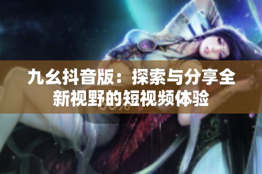 九幺抖音版：探索与分享全新视野的短视频体验