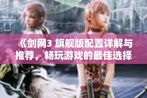 《剑网3 旗舰版配置详解与推荐，畅玩游戏的最佳选择》