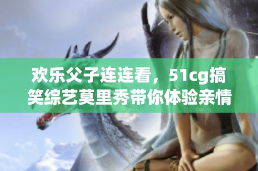 欢乐父子连连看，51cg搞笑综艺莫里秀带你体验亲情互动