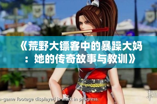 《荒野大镖客中的暴躁大妈：她的传奇故事与教训》