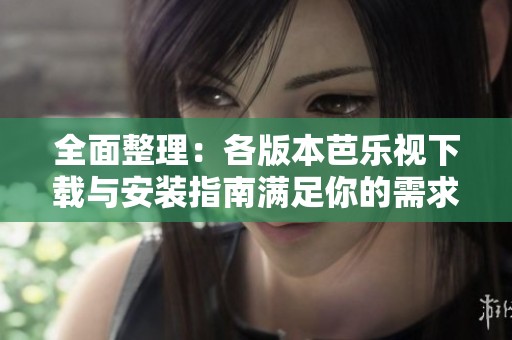 全面整理：各版本芭乐视下载与安装指南满足你的需求