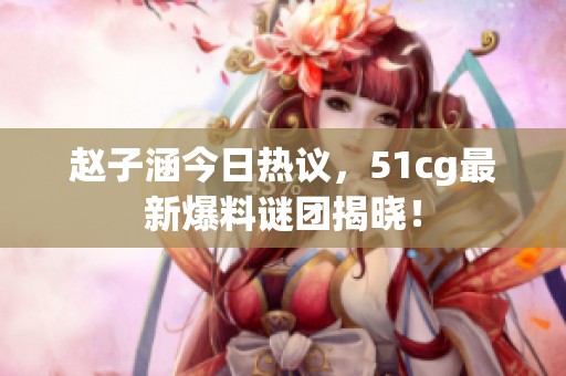 赵子涵今日热议，51cg最新爆料谜团揭晓！