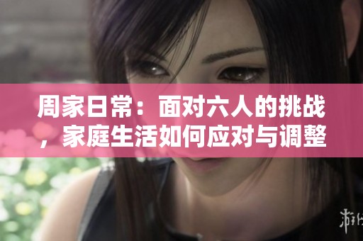 周家日常：面对六人的挑战，家庭生活如何应对与调整