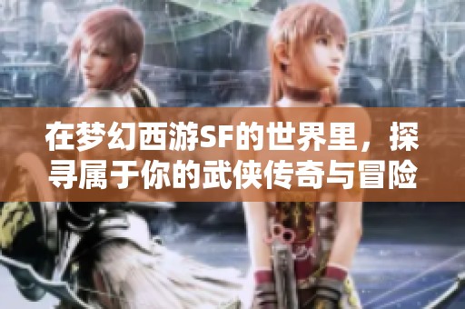 在梦幻西游SF的世界里，探寻属于你的武侠传奇与冒险故事