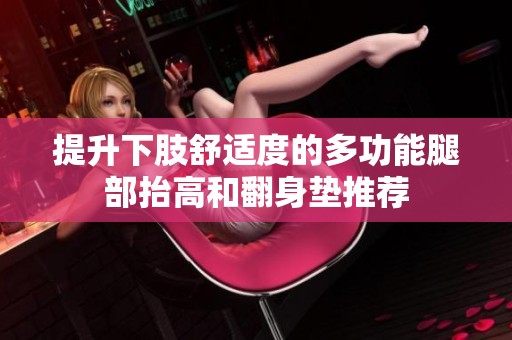 提升下肢舒适度的多功能腿部抬高和翻身垫推荐