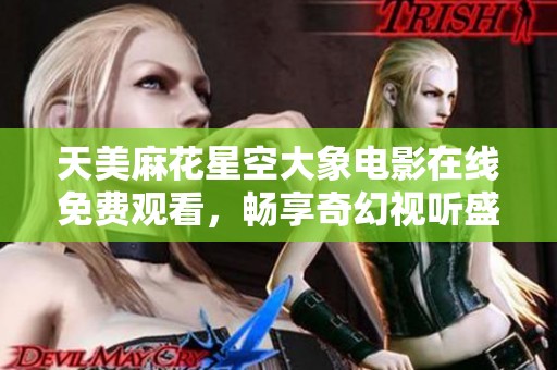 天美麻花星空大象电影在线免费观看，畅享奇幻视听盛宴