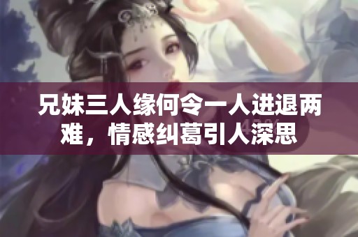 兄妹三人缘何令一人进退两难，情感纠葛引人深思