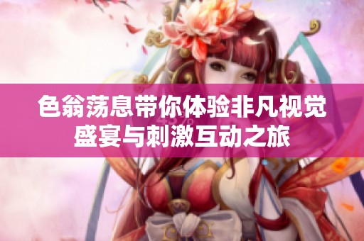 色翁荡息带你体验非凡视觉盛宴与刺激互动之旅