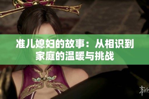 准儿媳妇的故事：从相识到家庭的温暖与挑战