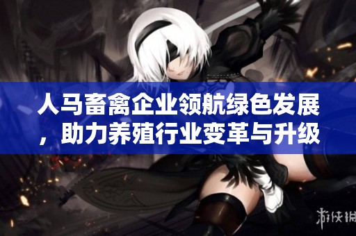 人马畜禽企业领航绿色发展，助力养殖行业变革与升级