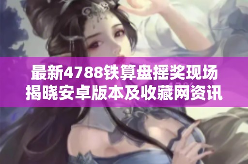 最新4788铁算盘摇奖现场揭晓安卓版本及收藏网资讯