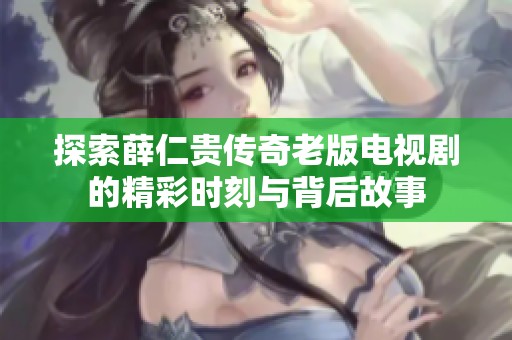 探索薛仁贵传奇老版电视剧的精彩时刻与背后故事