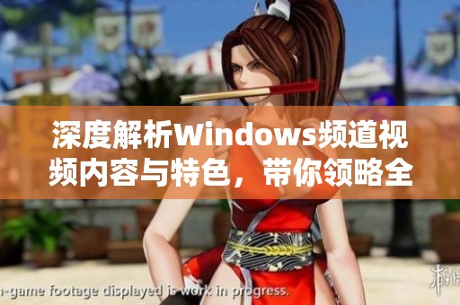 深度解析Windows频道视频内容与特色，带你领略全新体验