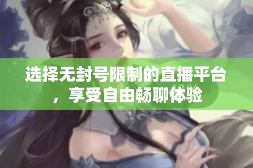 选择无封号限制的直播平台，享受自由畅聊体验
