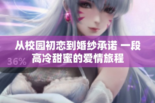 从校园初恋到婚纱承诺 一段高冷甜蜜的爱情旅程