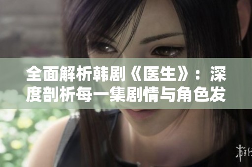 全面解析韩剧《医生》：深度剖析每一集剧情与角色发展