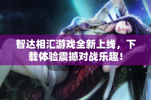 智达相汇游戏全新上线，下载体验震撼对战乐趣！