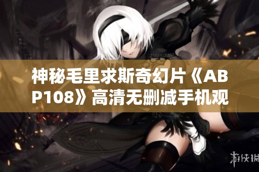 神秘毛里求斯奇幻片《ABP108》高清无删减手机观看全攻略