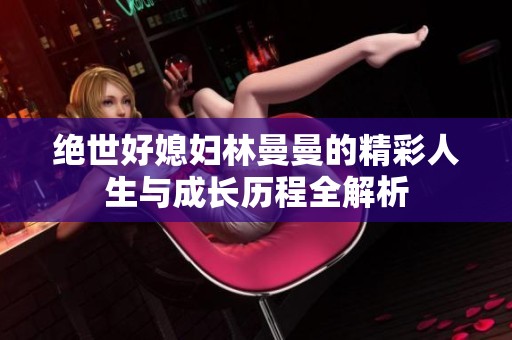 绝世好媳妇林曼曼的精彩人生与成长历程全解析