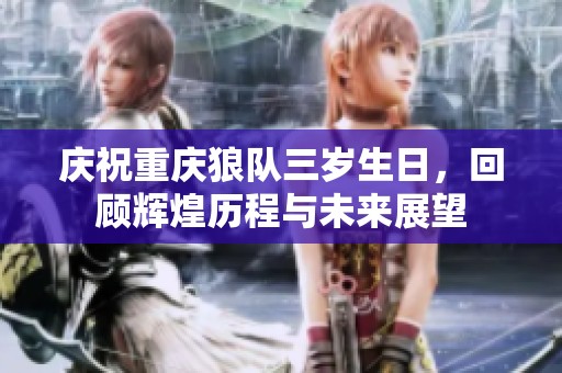 庆祝重庆狼队三岁生日，回顾辉煌历程与未来展望