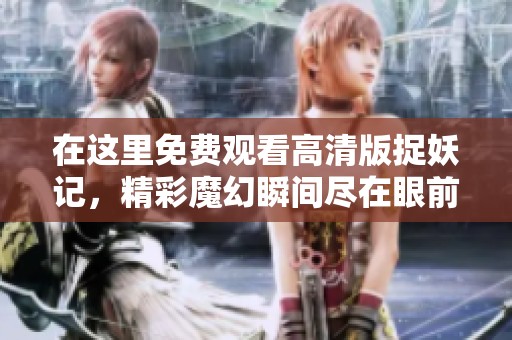 在这里免费观看高清版捉妖记，精彩魔幻瞬间尽在眼前