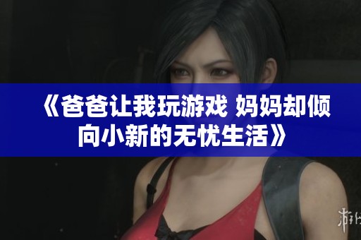 《爸爸让我玩游戏 妈妈却倾向小新的无忧生活》