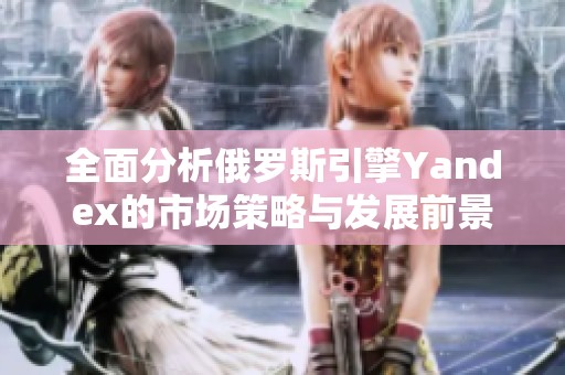 全面分析俄罗斯引擎Yandex的市场策略与发展前景