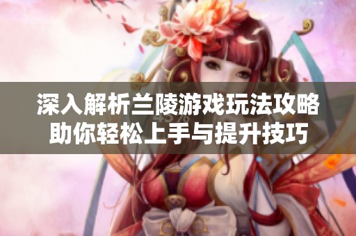 深入解析兰陵游戏玩法攻略助你轻松上手与提升技巧