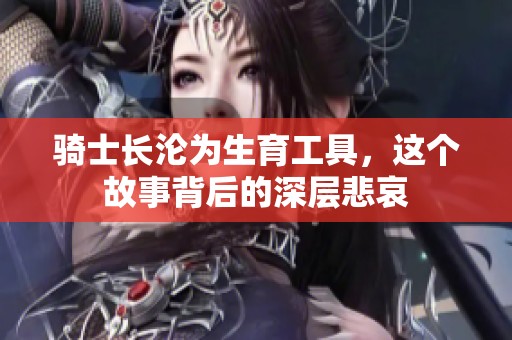 骑士长沦为生育工具，这个故事背后的深层悲哀