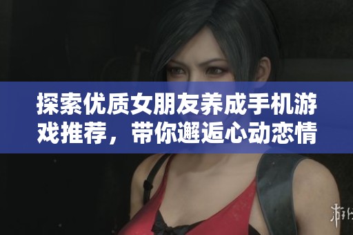 探索优质女朋友养成手机游戏推荐，带你邂逅心动恋情