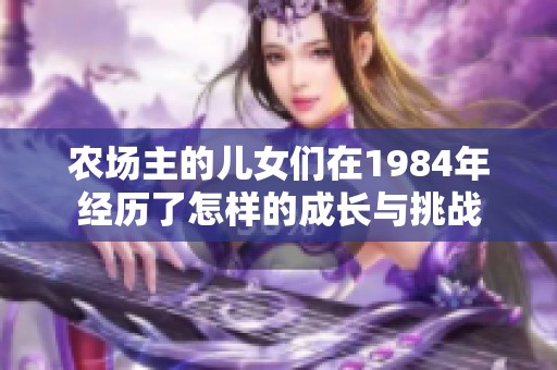 农场主的儿女们在1984年经历了怎样的成长与挑战