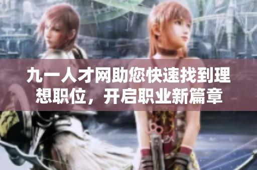 九一人才网助您快速找到理想职位，开启职业新篇章