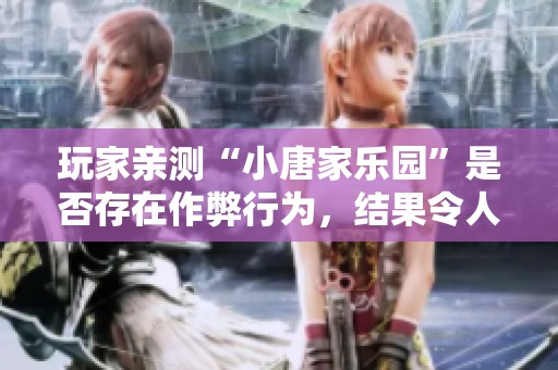 玩家亲测“小唐家乐园”是否存在作弊行为，结果令人震惊