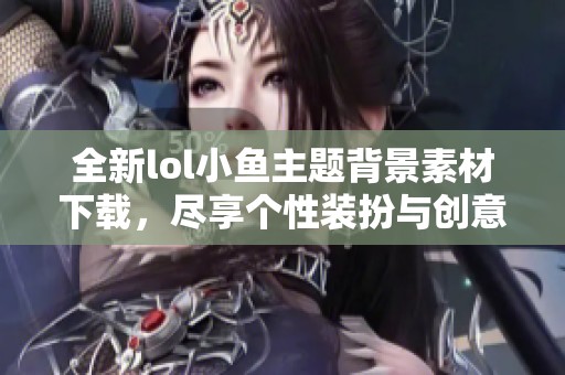 全新lol小鱼主题背景素材下载，尽享个性装扮与创意设计