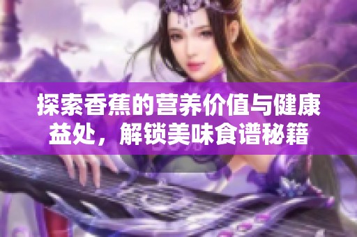 探索香蕉的营养价值与健康益处，解锁美味食谱秘籍