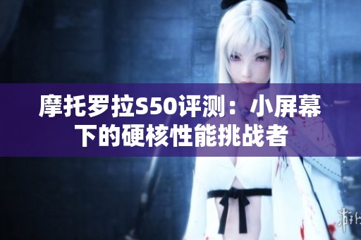 摩托罗拉S50评测：小屏幕下的硬核性能挑战者