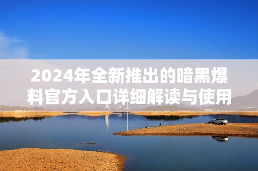 2024年全新推出的暗黑爆料官方入口详细解读与使用指南