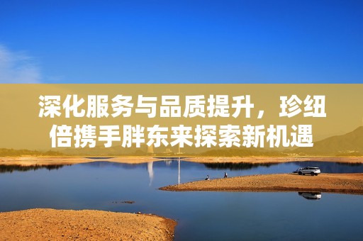 深化服务与品质提升，珍纽倍携手胖东来探索新机遇
