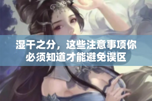 湿干之分，这些注意事项你必须知道才能避免误区